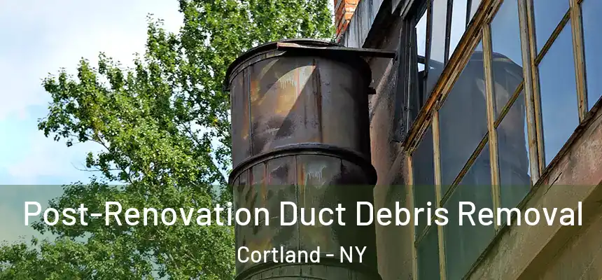  Post-Renovation Duct Debris Removal Cortland - NY